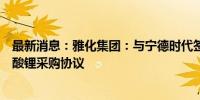 最新消息：雅化集团：与宁德时代签署电池级氢氧化锂和碳酸锂采购协议