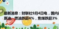 最新消息：财联社9月4日电，国内商品期市开盘多数下跌，原油、燃油跌超4%，焦煤跌超3%，焦炭跌超2%。