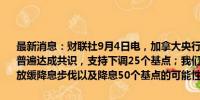 最新消息：财联社9月4日电，加拿大央行行长麦克勒姆表示，央行官员普遍达成共识，支持下调25个基点；我们确实讨论了不同的情景，包括放缓降息步伐以及降息50个基点的可能性。