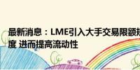 最新消息：LME引入大手交易限额规则是为了提高价格透明度 进而提高流动性