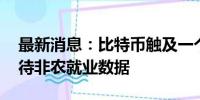 最新消息：比特币触及一个月低点 交易员等待非农就业数据