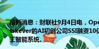 最新消息：财联社9月4日电，OpenAI前首席科学家Ilya Sutskever的AI初创公司SSI融资10亿美元，用于开发安全人工智能系统。