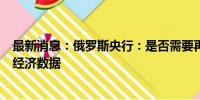 最新消息：俄罗斯央行：是否需要再次加息将取决于未来的经济数据