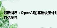 最新消息：OpenAI的基础设施计划据悉考虑在美国投资数百亿美元