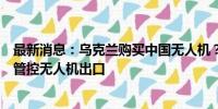 最新消息：乌克兰购买中国无人机？外交部：中国一直严格管控无人机出口