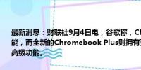 最新消息：财联社9月4日电，谷歌称，Chromebooks内置谷歌人工智能，而全新的Chromebook Plus则拥有更多由生成式人工智能驱动的高级功能。