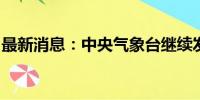 最新消息：中央气象台继续发布台风橙色预警