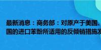 最新消息：商务部：对原产于美国、欧盟、韩国、日本和泰国的进口苯酚所适用的反倾销措施发起期终复审调查