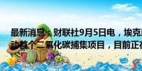 最新消息：财联社9月5日电，埃克森美孚计划在2025年启动首个二氧化碳捕集项目，目前正在等待批准。