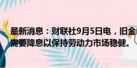 最新消息：财联社9月5日电，旧金山联储行长DALY表示，需要降息以保持劳动力市场稳健。