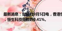 最新消息：财联社9月5日电，香港恒生指数午间收跌0.46%，恒生科技指数跌0.41%。