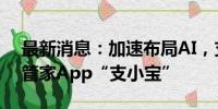 最新消息：加速布局AI，支付宝发布AI生活管家App“支小宝”