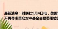 最新消息：财联社9月4日电，美国证券交易委员会（SEC）不再寻求重启对冲基金交易费用披露规则。