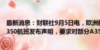 最新消息：财联社9月5日电，欧洲航空安全局就国泰航空A350航班发布声明，要求对部分A350进行一次性机队检查。