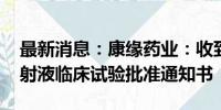 最新消息：康缘药业：收到KYS202004A注射液临床试验批准通知书