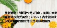 最新消息：财联社9月5日电，美国白宫新闻发言人让·皮埃尔表示，美国海外投资委员会（CFIUS）尚未就钢铁公司并购一事给出建议；CFIUS在决策中的独立地位是可以确信的。
