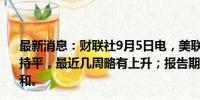 最新消息：财联社9月5日电，美联储褐皮书显示，就业总体持平，最近几周略有上升；报告期内物价与薪资增速基本温和。