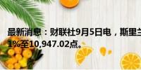 最新消息：财联社9月5日电，斯里兰卡科伦坡全股指数上涨1%至10,947.02点。