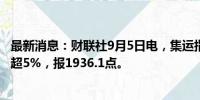 最新消息：财联社9月5日电，集运指数欧线期货主力合约跌超5%，报1936.1点。