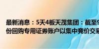 最新消息：5天4板天茂集团：截至9月5日 公司暂未通过股份回购专用证券账户以集中竞价交易方式实施回购公司股份