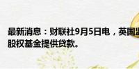 最新消息：财联社9月5日电，英国监管机构要求银行向私募股权基金提供贷款。