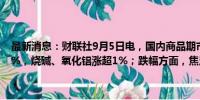 最新消息：财联社9月5日电，国内商品期市开盘涨跌互现，菜粕涨超4%，烧碱、氧化铝涨超1%；跌幅方面，焦炭跌超2%，焦煤跌超1%。