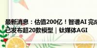 最新消息：估值200亿！智谱AI 完成新一轮融资，19个月内已发布超20款模型｜钛媒体AGI