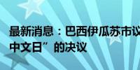 最新消息：巴西伊瓜苏市议会全票通过设立“中文日”的决议