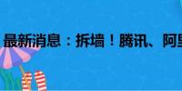 最新消息：拆墙！腾讯、阿里真的握手言和？