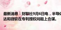 最新消息：财联社9月6日电，半导体公司Xockets指控英伟达和微软在专利授权问题上合谋。