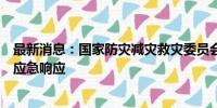 最新消息：国家防灾减灾救灾委员会针对广东启动国家救灾应急响应