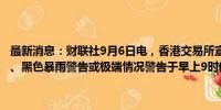 最新消息：财联社9月6日电，香港交易所宣布，若八号或以上台风信号、黑色暴雨警告或极端情况警告于早上9时仍然生效，早上将暂停交易。