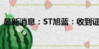 最新消息：ST旭蓝：收到证监会立案告知书