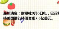 最新消息：财联社9月6日电，巴菲特旗下伯克希尔哈撒韦减持美国银行持股套现7.6亿美元。