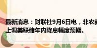 最新消息：财联社9月6日电，非农就业数据发布后，交易员上调美联储年内降息幅度预期。