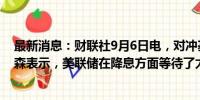 最新消息：财联社9月6日电，对冲基金亿万富翁约翰·保尔森表示，美联储在降息方面等待了太久。