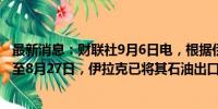 最新消息：财联社9月6日电，根据伊拉克石油部的声明，截至8月27日，伊拉克已将其石油出口削减至330万桶/日。