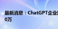 最新消息：ChatGPT企业版付费用户突破100万