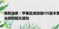 最新消息：苹果批准微信iOS版本更新？苹果技术顾问：暂未收到相关通知