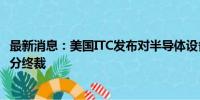 最新消息：美国ITC发布对半导体设备及其下游产品的337部分终裁