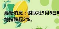 最新消息：财联社9月6日电，美股持续走低，纳指跌超2%。