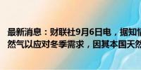 最新消息：财联社9月6日电，据知情人士，埃及寻求进口天然气以应对冬季需求，因其本国天然气产量迅速下降。