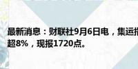 最新消息：财联社9月6日电，集运指数欧线期货主力合约跌超8%，现报1720点。