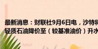 最新消息：财联社9月6日电，沙特将10月销往亚洲的阿拉伯轻质石油降价至（较基准油价）升水1.3美元/桶。