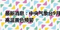 最新消息：中央气象台9月6日06时继续发布高温黄色预警