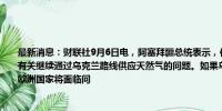 最新消息：财联社9月6日电，阿塞拜疆总统表示，俄罗斯和乌克兰正通过阿塞拜疆谈判有关继续通过乌克兰路线供应天然气的问题。如果乌克兰的天然气运输路线停止，多个欧洲国家将面临问