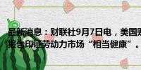 最新消息：财联社9月7日电，美国财长耶伦表示，非农就业报告印证劳动力市场“相当健康”。