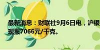 最新消息：财联社9月6日电，沪银主力合约日内走低2%，现报7066元/千克。