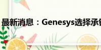 最新消息：Genesys选择承销商重启IPO计划