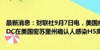 最新消息：财联社9月7日电，美国疾控中心（CDC）称，CDC在美国密苏里州确认人感染H5禽流感病例。